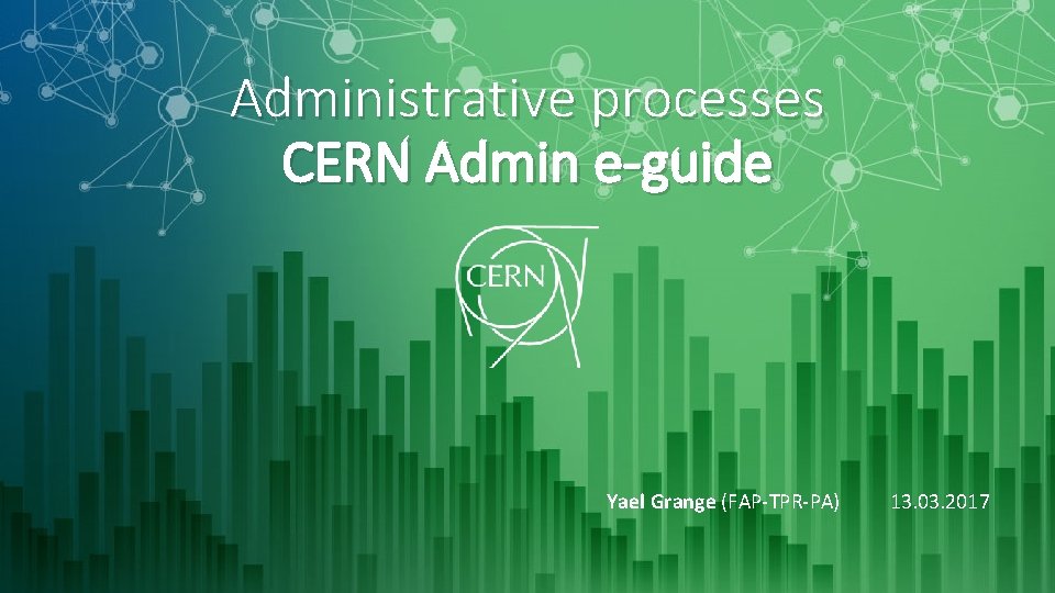 Administrative processes CERN Admin e-guide Yael Grange (FAP-TPR-PA) 13. 03. 2017 Administrative processes CERN Admin e-guide Yael Grange (FAP-TPR-PA) 13. 03. 2017