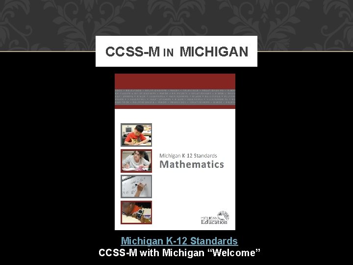 CCSS-M IN MICHIGAN Michigan K-12 Standards CCSS-M with Michigan “Welcome” 