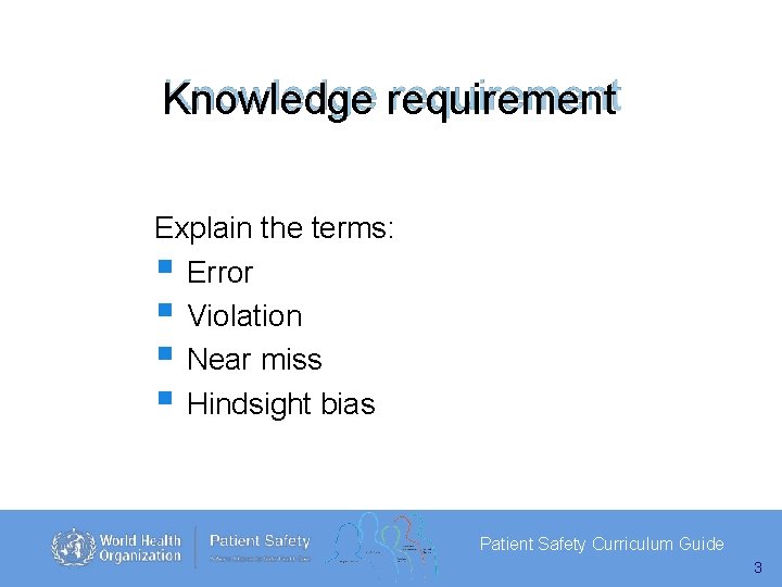 Knowledge requirement Explain the terms: Error Violation Near miss Hindsight bias Patient Safety Curriculum