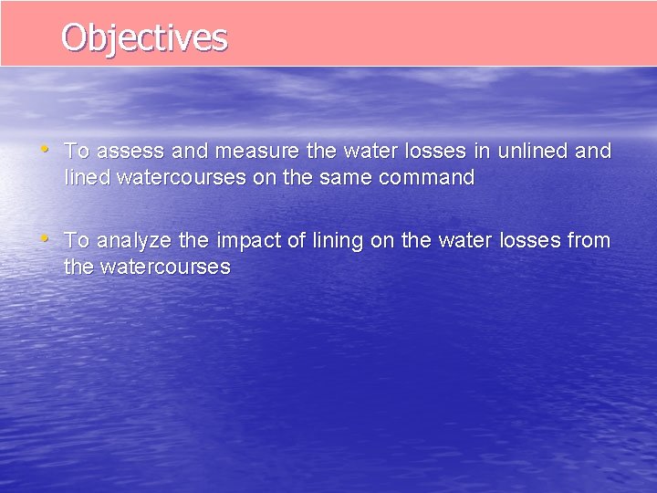 Objectives • To assess and measure the water losses in unlined and lined watercourses