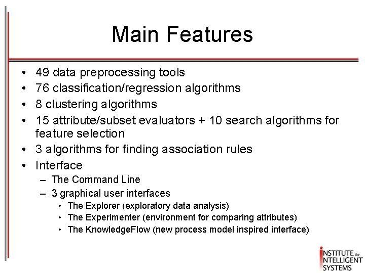Main Features • • 49 data preprocessing tools 76 classification/regression algorithms 8 clustering algorithms