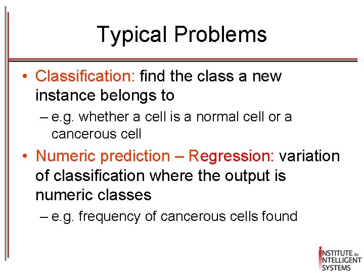 Typical Problems • Classification: find the class a new instance belongs to – e.