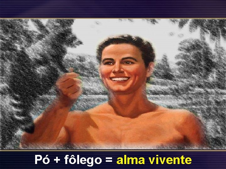 Pó + fôlego = alma vivente 