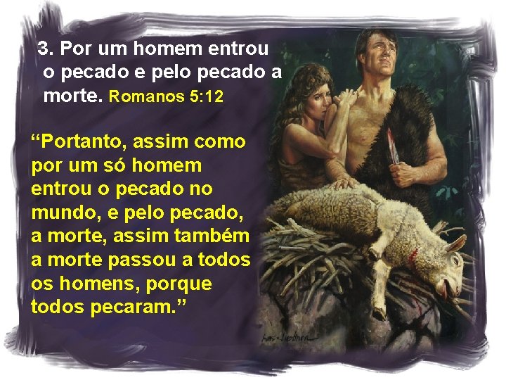 3. Por um homem entrou o pecado e pelo pecado a morte. Romanos 5: