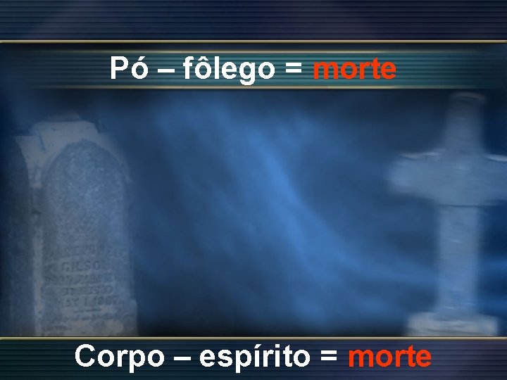 Pó – fôlego = morte Corpo – espírito = morte 