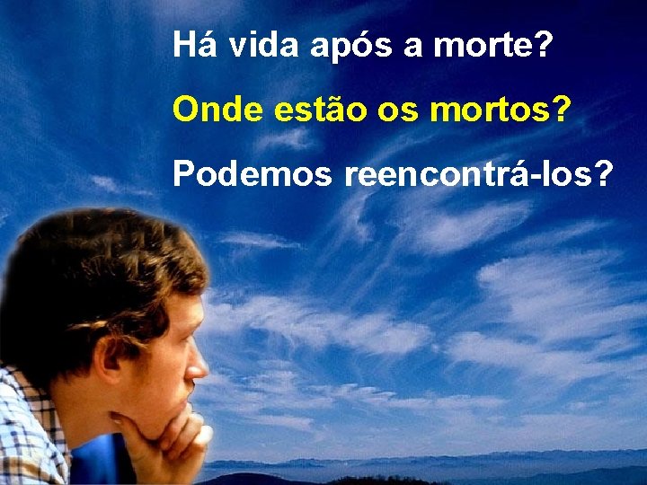 Há vida após a morte? Onde estão os mortos? Podemos reencontrá-los? 