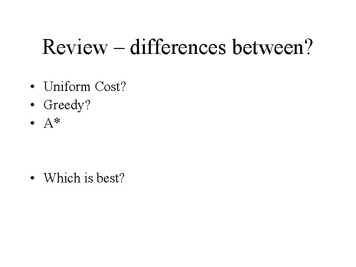 Review – differences between? • Uniform Cost? • Greedy? • A* • Which is