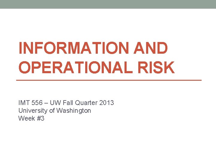 INFORMATION AND OPERATIONAL RISK IMT 556 – UW Fall Quarter 2013 University of Washington