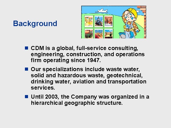 Background n CDM is a global, full-service consulting, engineering, construction, and operations firm operating