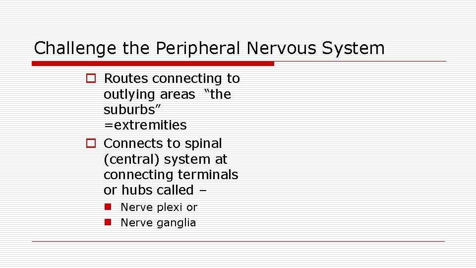 Challenge the Peripheral Nervous System o Routes connecting to outlying areas “the suburbs” =extremities