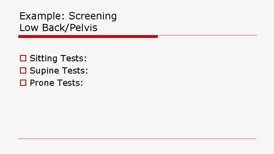 Example: Screening Low Back/Pelvis o Sitting Tests: o Supine Tests: o Prone Tests: 