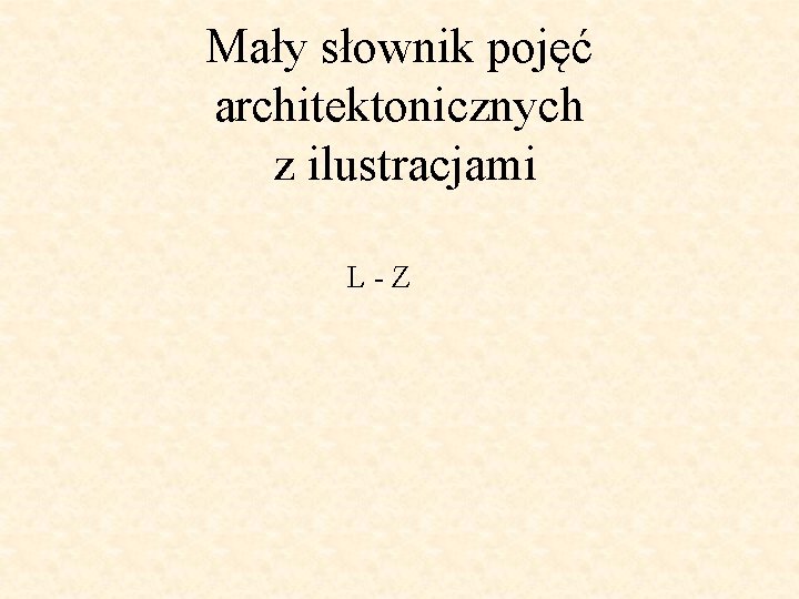 Mały słownik pojęć architektonicznych z ilustracjami L-Z 