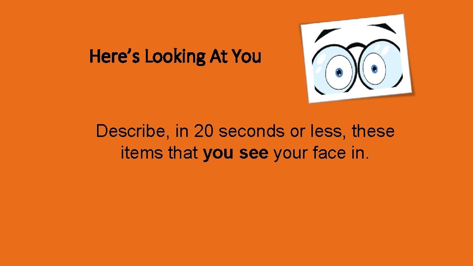 Here’s Looking At You Describe, in 20 seconds or less, these items that you