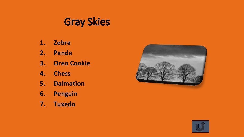 Gray Skies 1. 2. 3. 4. 5. 6. 7. Zebra Panda Oreo Cookie Chess