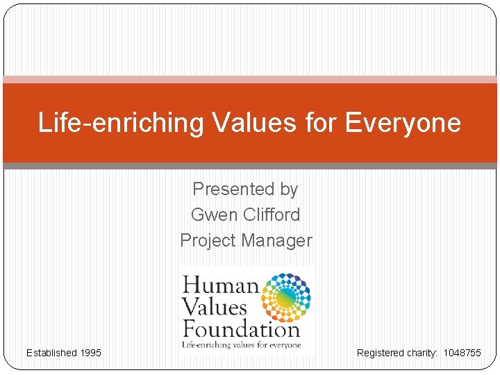 Life-enriching Values for Everyone Presented by Gwen Clifford Project Manager Established 1995 Registered charity: