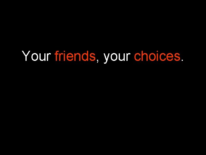 Your friends, your choices. 