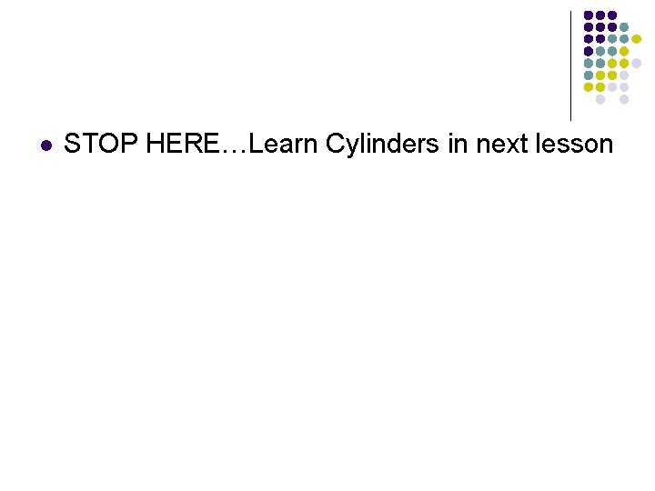 l STOP HERE…Learn Cylinders in next lesson 