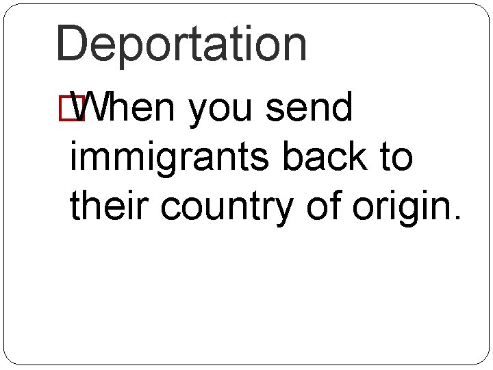 Deportation � When you send immigrants back to their country of origin. 