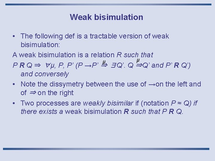 Weak bisimulation • The following def is a tractable version of weak bisimulation: A Weak bisimulation • The following def is a tractable version of weak bisimulation: A