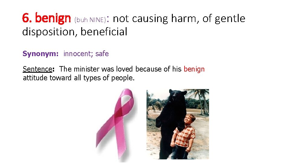 6. benign (buh NINE): not causing harm, of gentle disposition, beneficial Synonym: innocent; safe