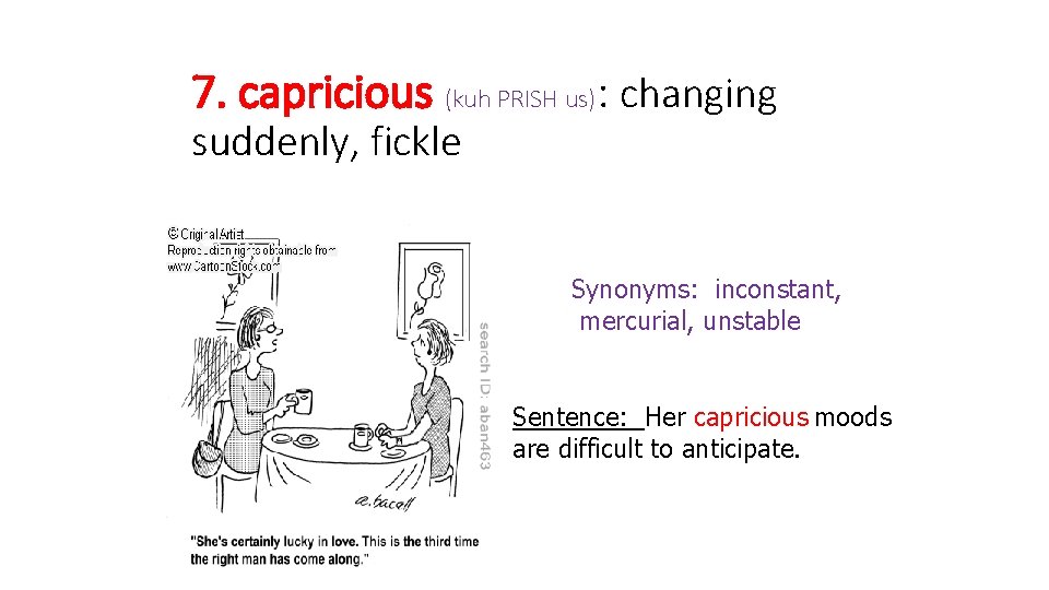 7. capricious (kuh PRISH us): changing suddenly, fickle Synonyms: inconstant, mercurial, unstable Sentence: Her