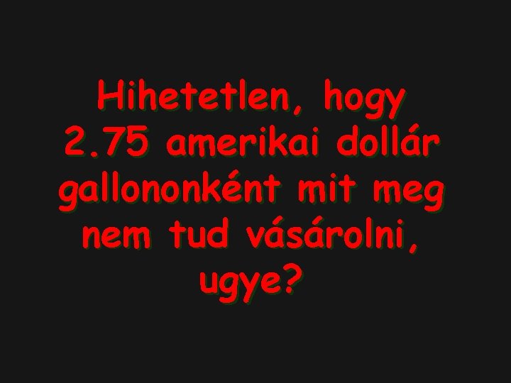 Hihetetlen, hogy 2. 75 amerikai dollár gallononként mit meg nem tud vásárolni, ugye? 