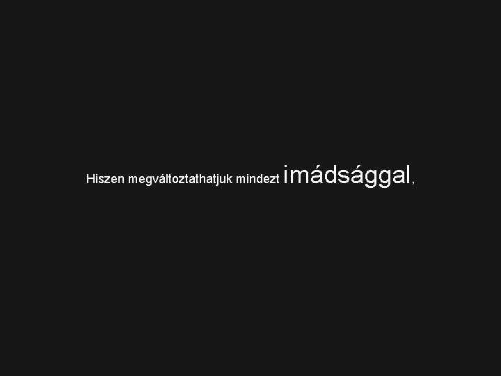 Hiszen megváltoztathatjuk mindezt imádsággal, 