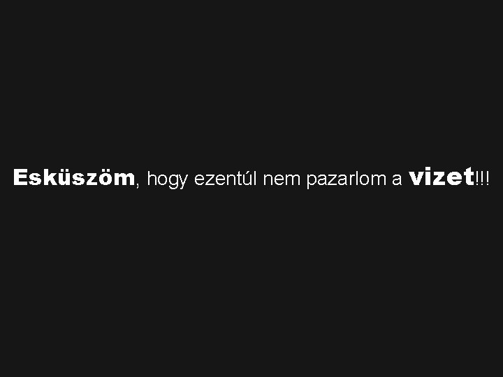 Esküszöm, hogy ezentúl nem pazarlom a vizet!!! 