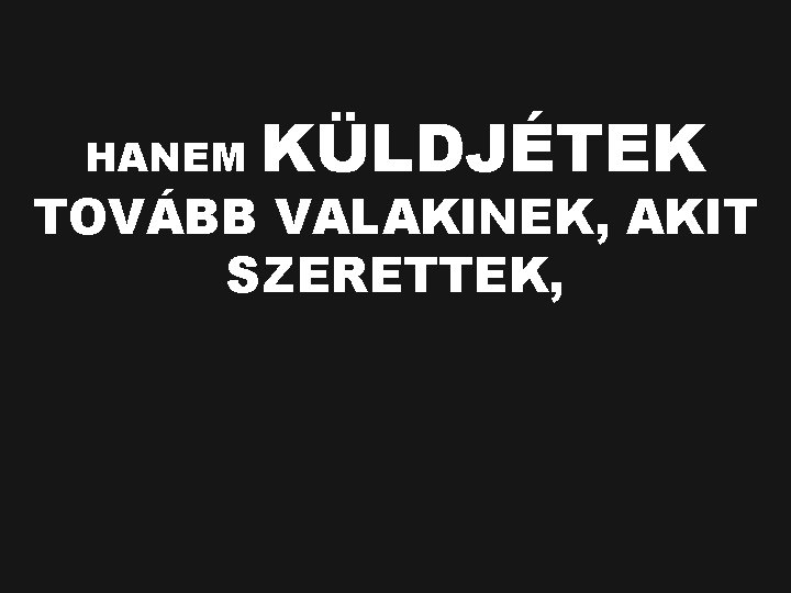 HANEM KÜLDJÉTEK TOVÁBB VALAKINEK, AKIT SZERETTEK, 