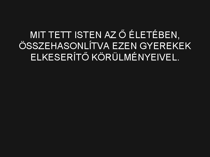 MIT TETT ISTEN AZ Ő ÉLETÉBEN, ÖSSZEHASONLÍTVA EZEN GYEREKEK ELKESERÍTŐ KÖRÜLMÉNYEIVEL. 