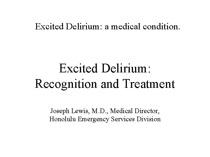  Excited Delirium: a medical condition. Excited Delirium: Recognition and Treatment Joseph Lewis, M.