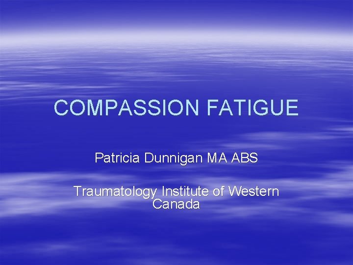 COMPASSION FATIGUE Patricia Dunnigan MA ABS Traumatology Institute of Western Canada 