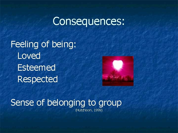 Consequences: Feeling of being: Loved Esteemed Respected Sense of belonging to group (Hutchison, 1999)