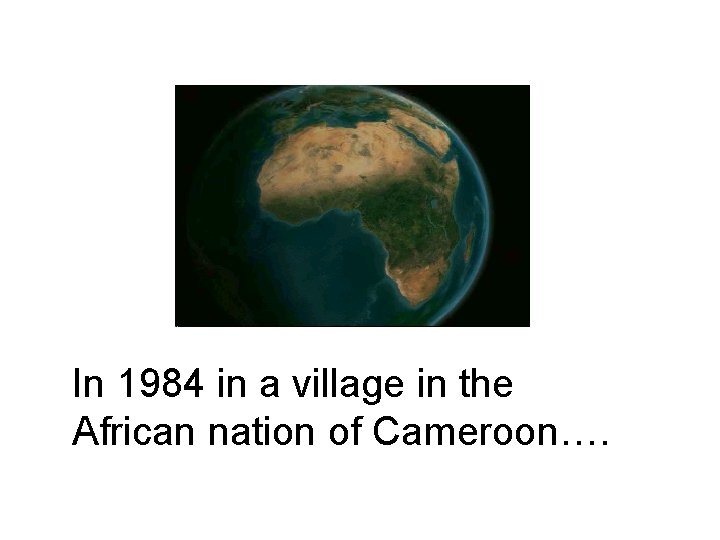 In 1984 in a village in the African nation of Cameroon…. 