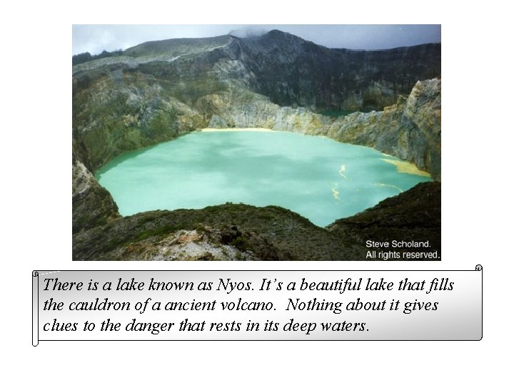 There is a lake known as Nyos. It’s a beautiful lake that fills the