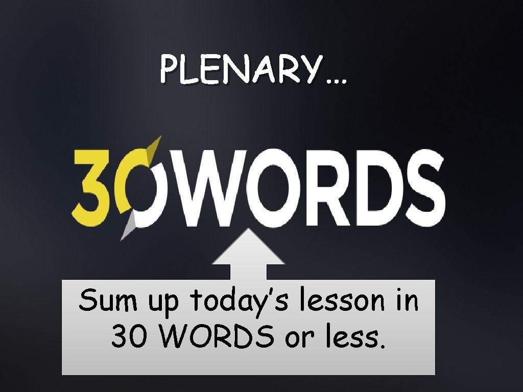 PLENARY… Sum up today’s lesson in 30 WORDS or less. 