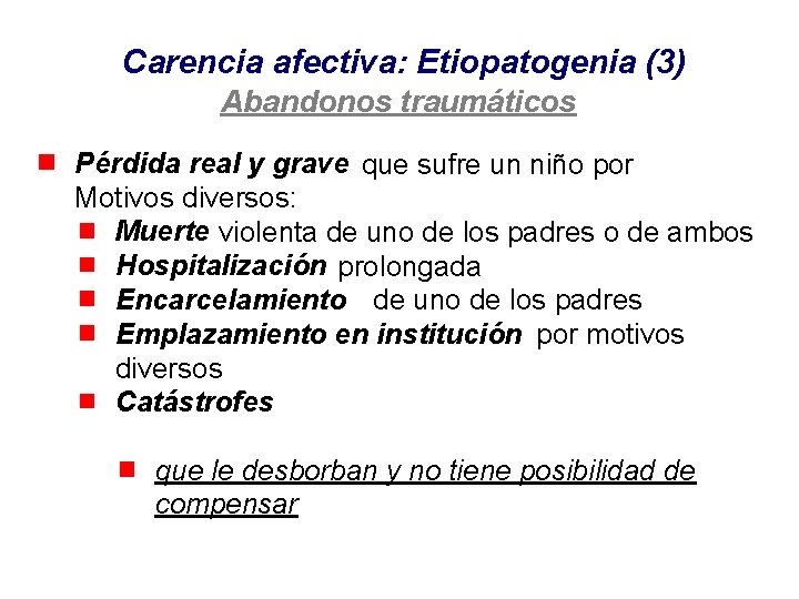 Carencia afectiva: Etiopatogenia (3) Abandonos traumáticos Pérdida real y grave que sufre un niño