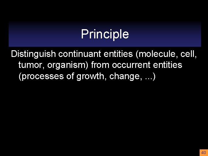 Principle Distinguish continuant entities (molecule, cell, tumor, organism) from occurrent entities (processes of growth,