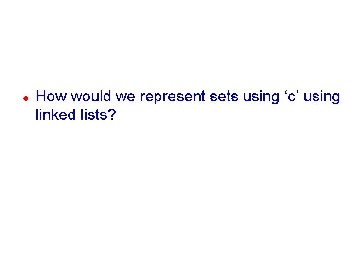l How would we represent sets using ‘c’ using linked lists? 