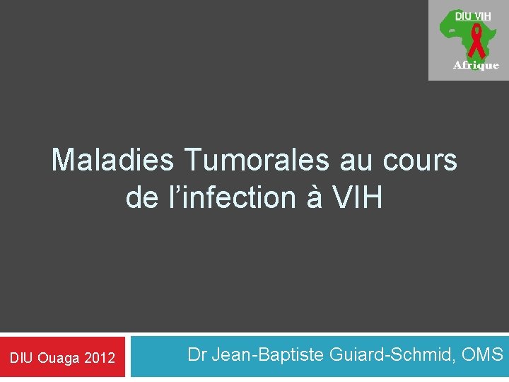 Maladies Tumorales au cours de l’infection à VIH DIU Ouaga 2012 Dr Jean-Baptiste Guiard-Schmid, Maladies Tumorales au cours de l’infection à VIH DIU Ouaga 2012 Dr Jean-Baptiste Guiard-Schmid,
