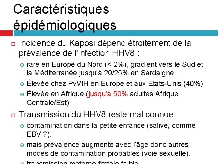 Caractéristiques épidémiologiques Incidence du Kaposi dépend étroitement de la prévalence de l’infection HHV 8 Caractéristiques épidémiologiques Incidence du Kaposi dépend étroitement de la prévalence de l’infection HHV 8