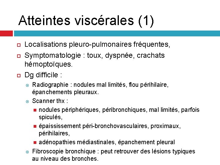 Atteintes viscérales (1) Localisations pleuro-pulmonaires fréquentes, Symptomatologie : toux, dyspnée, crachats hémoptoïques. Dg difficile Atteintes viscérales (1) Localisations pleuro-pulmonaires fréquentes, Symptomatologie : toux, dyspnée, crachats hémoptoïques. Dg difficile