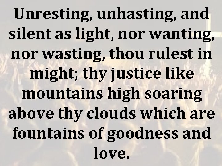 Unresting, unhasting, and silent as light, nor wanting, nor wasting, thou rulest in might; Unresting, unhasting, and silent as light, nor wanting, nor wasting, thou rulest in might;