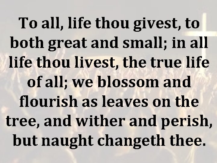 To all, life thou givest, to both great and small; in all life thou To all, life thou givest, to both great and small; in all life thou