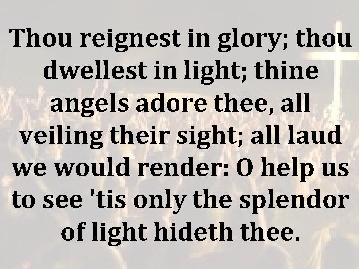 Thou reignest in glory; thou dwellest in light; thine angels adore thee, all veiling Thou reignest in glory; thou dwellest in light; thine angels adore thee, all veiling