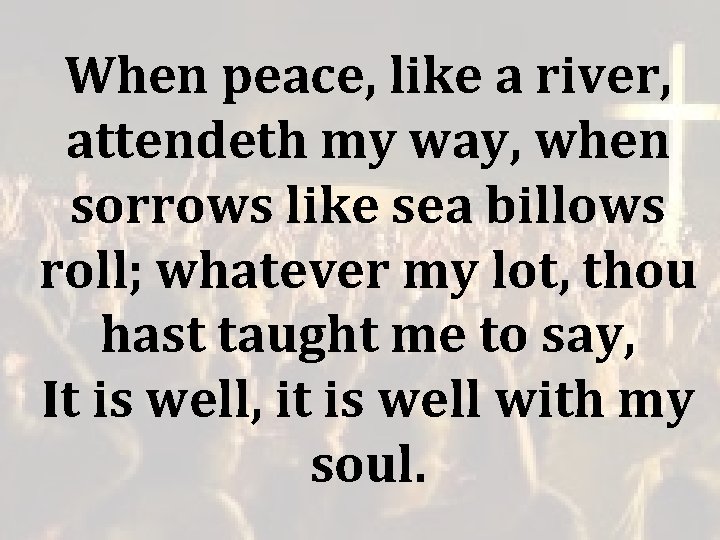 When peace, like a river, attendeth my way, when sorrows like sea billows roll; When peace, like a river, attendeth my way, when sorrows like sea billows roll;