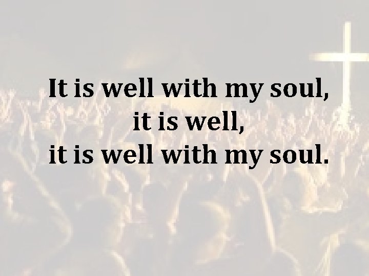 It is well with my soul, it is well with my soul. It is well with my soul, it is well with my soul.