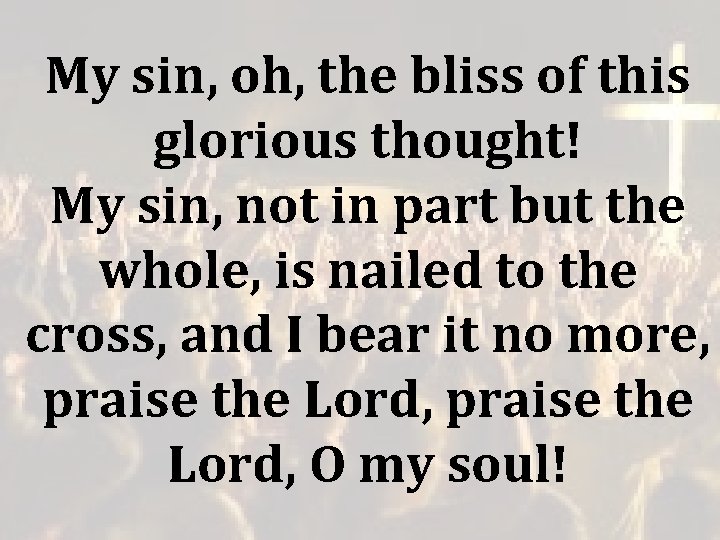 My sin, oh, the bliss of this glorious thought! My sin, not in part My sin, oh, the bliss of this glorious thought! My sin, not in part