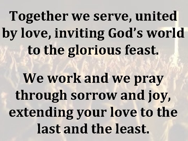 Together we serve, united by love, inviting God’s world to the glorious feast. We Together we serve, united by love, inviting God’s world to the glorious feast. We