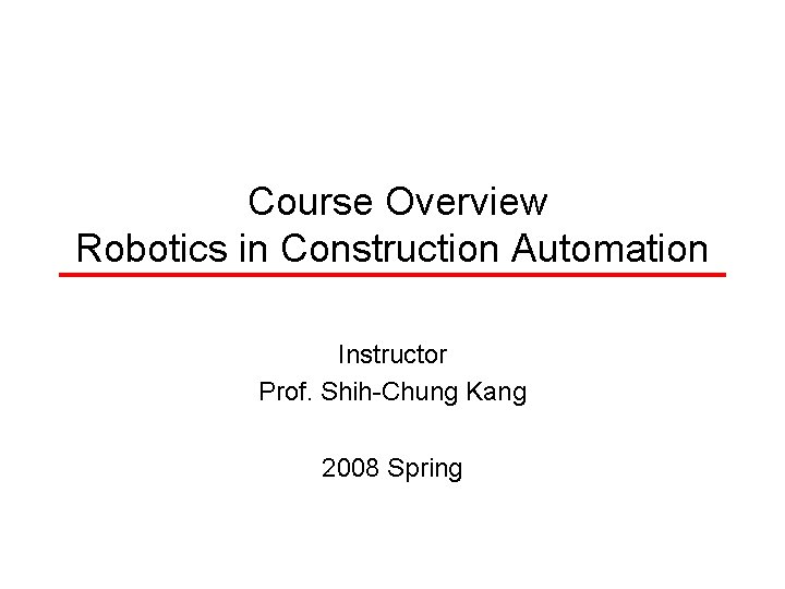 Course Overview Robotics in Construction Automation Instructor Prof. Shih-Chung Kang 2008 Spring 